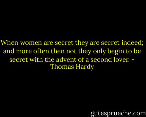When women are secret they are secret indeed; and more often then not they only begin to be secret with the advent of a second lover. - Thomas Hardy