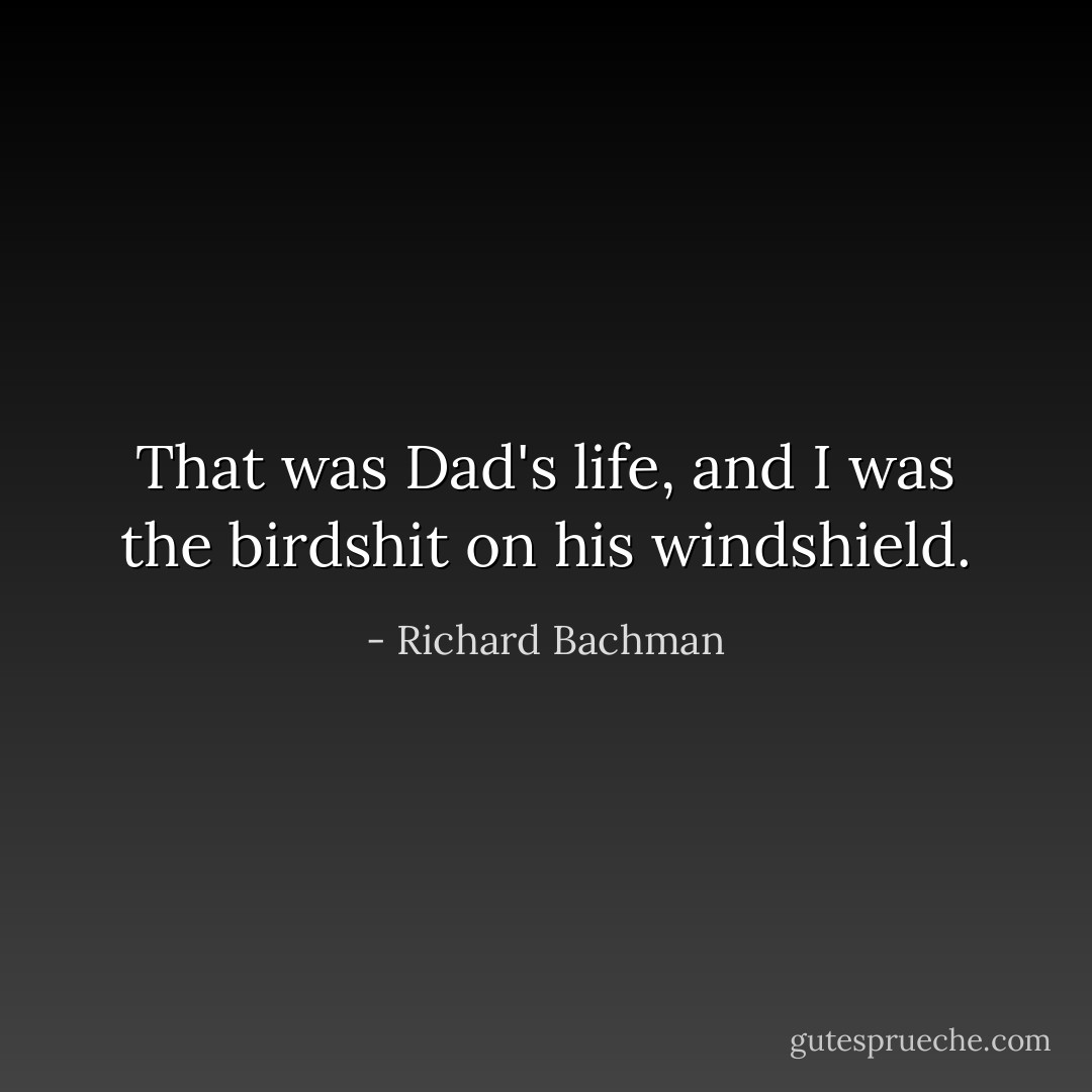 That was Dad's life, and I was the birdshit on his windshield. - Richard Bachman