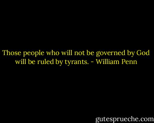Those people who will not be governed by God will be ruled by tyrants. - William Penn