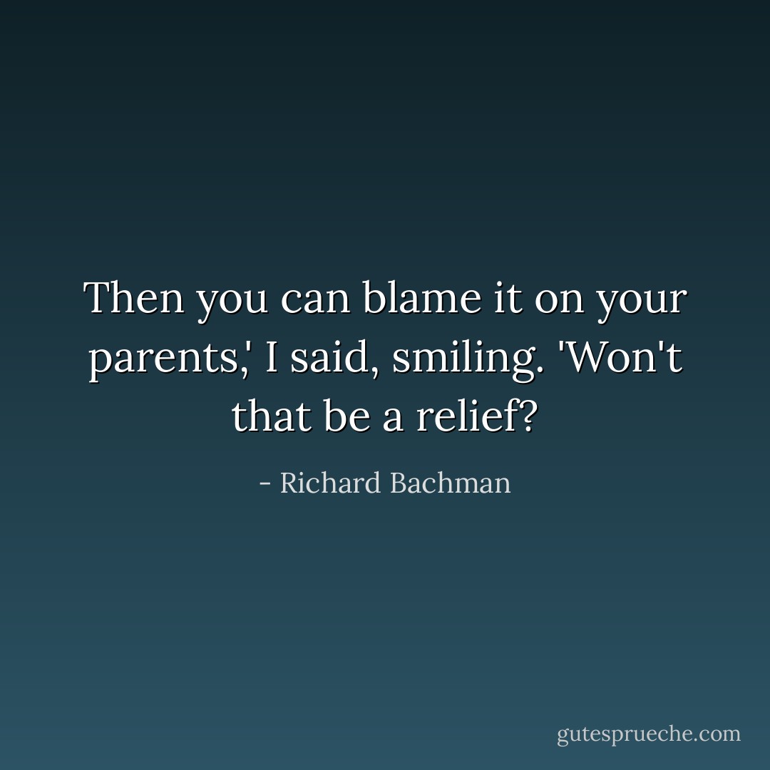 Then you can blame it on your parents,' I said, smiling. 'Won't that be a relief? - Richard Bachman