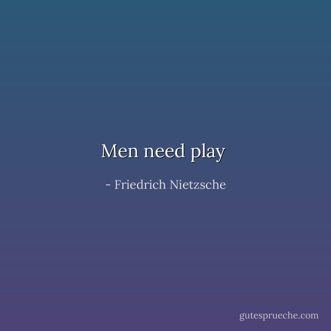 Men need play  - Friedrich Nietzsche