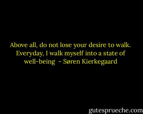 Above all, do not lose your desire to walk. Everyday, I walk myself into a state of well-being  - Søren Kierkegaard