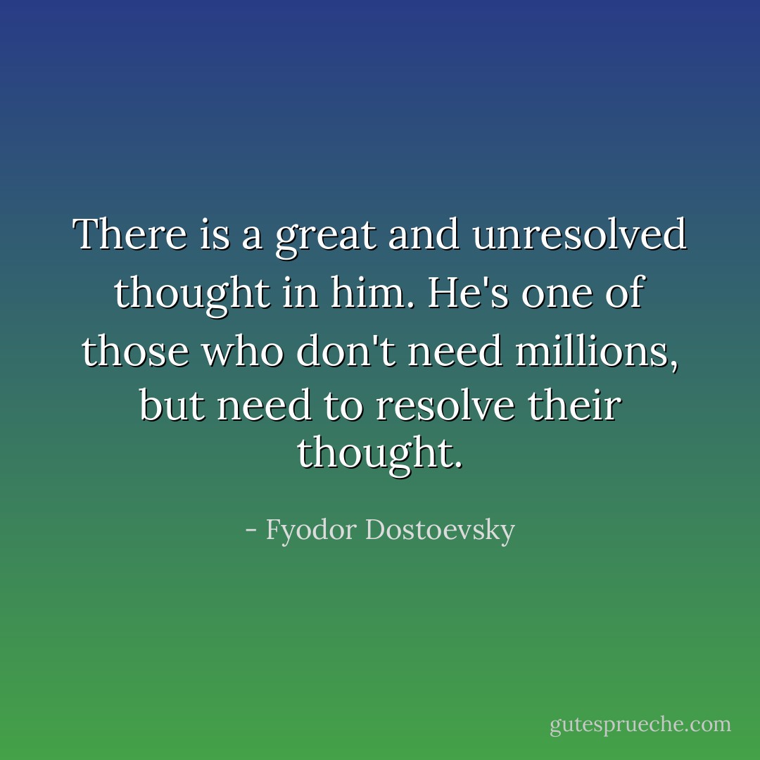 There is a great and unresolved thought in him. He's one of those who don't need millions, but need to resolve their thought. - Fyodor Dostoevsky