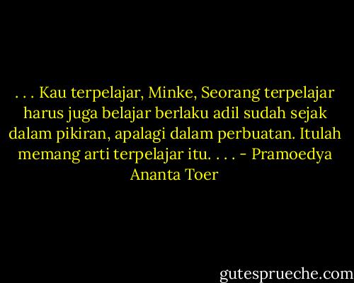 . . . Kau terpelajar, Minke, Seorang terpelajar harus juga belajar berlaku adil sudah sejak dalam pikiran, apalagi dalam perbuatan. Itulah memang arti terpelajar itu. . . . - Pramoedya Ananta Toer