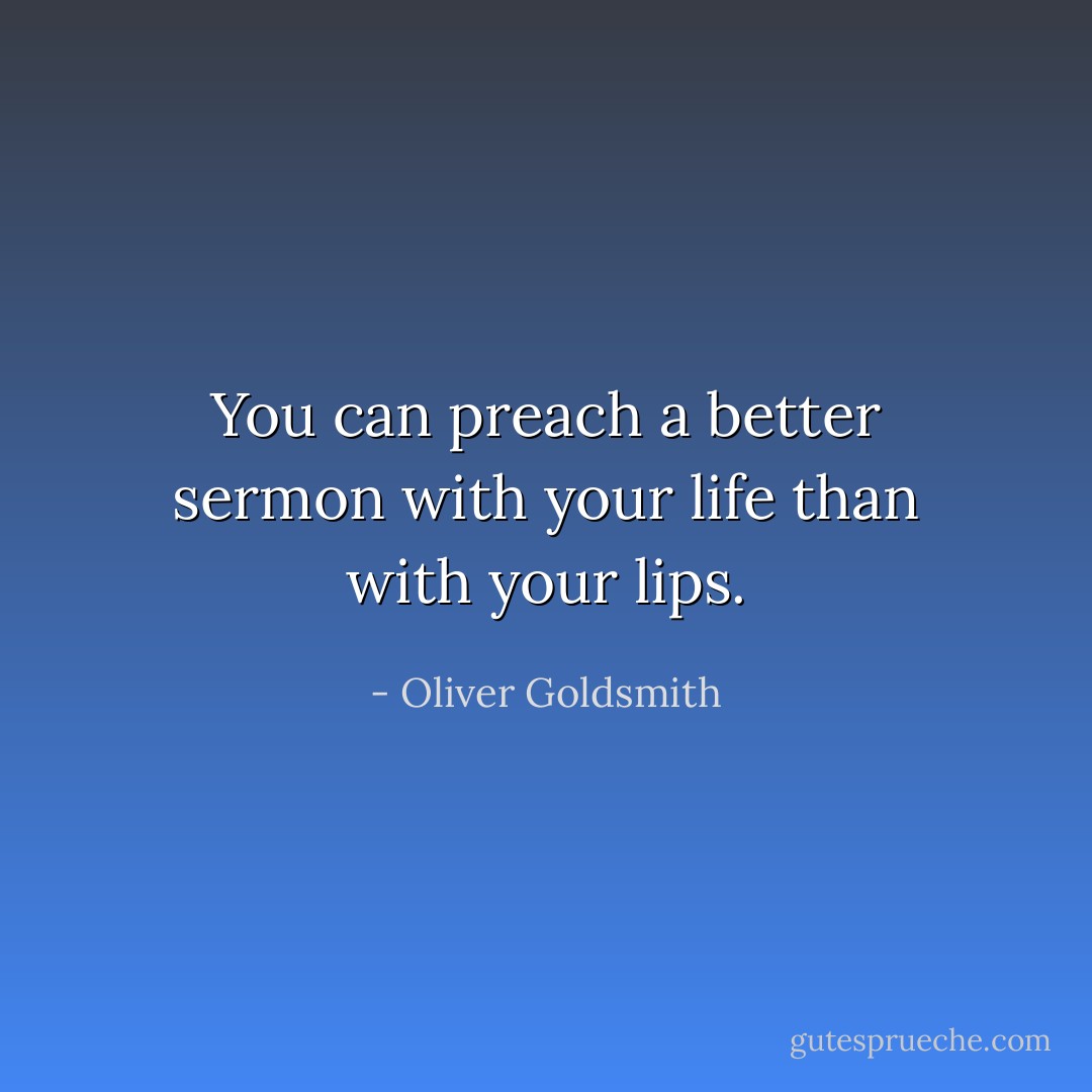 You can preach a better sermon with your life than with your lips. - Oliver Goldsmith