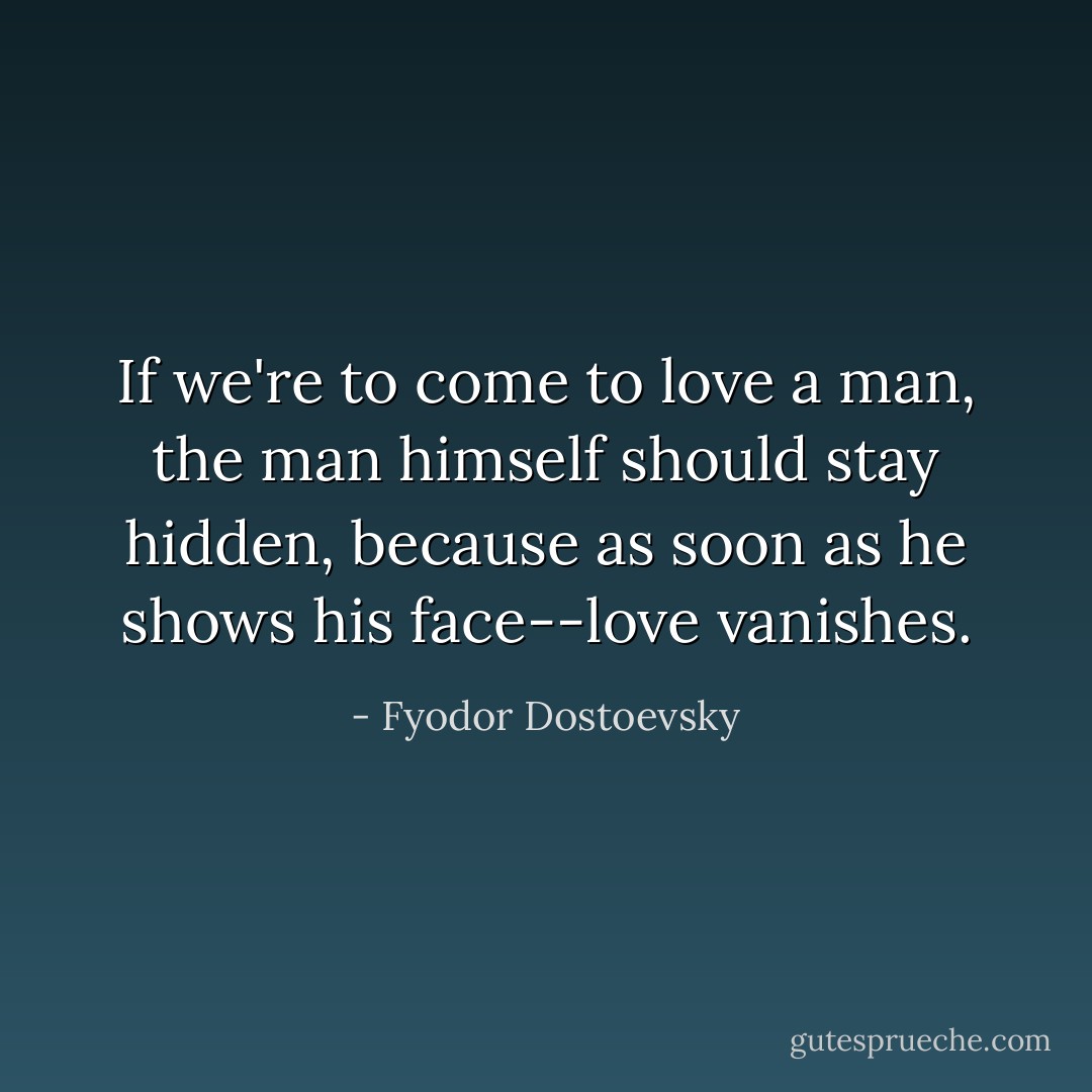 If we're to come to love a man, the man himself should stay hidden, because as soon as he shows his face--love vanishes. - Fyodor Dostoevsky