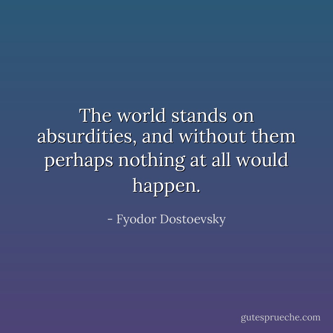 The world stands on absurdities, and without them perhaps nothing at all would happen. - Fyodor Dostoevsky