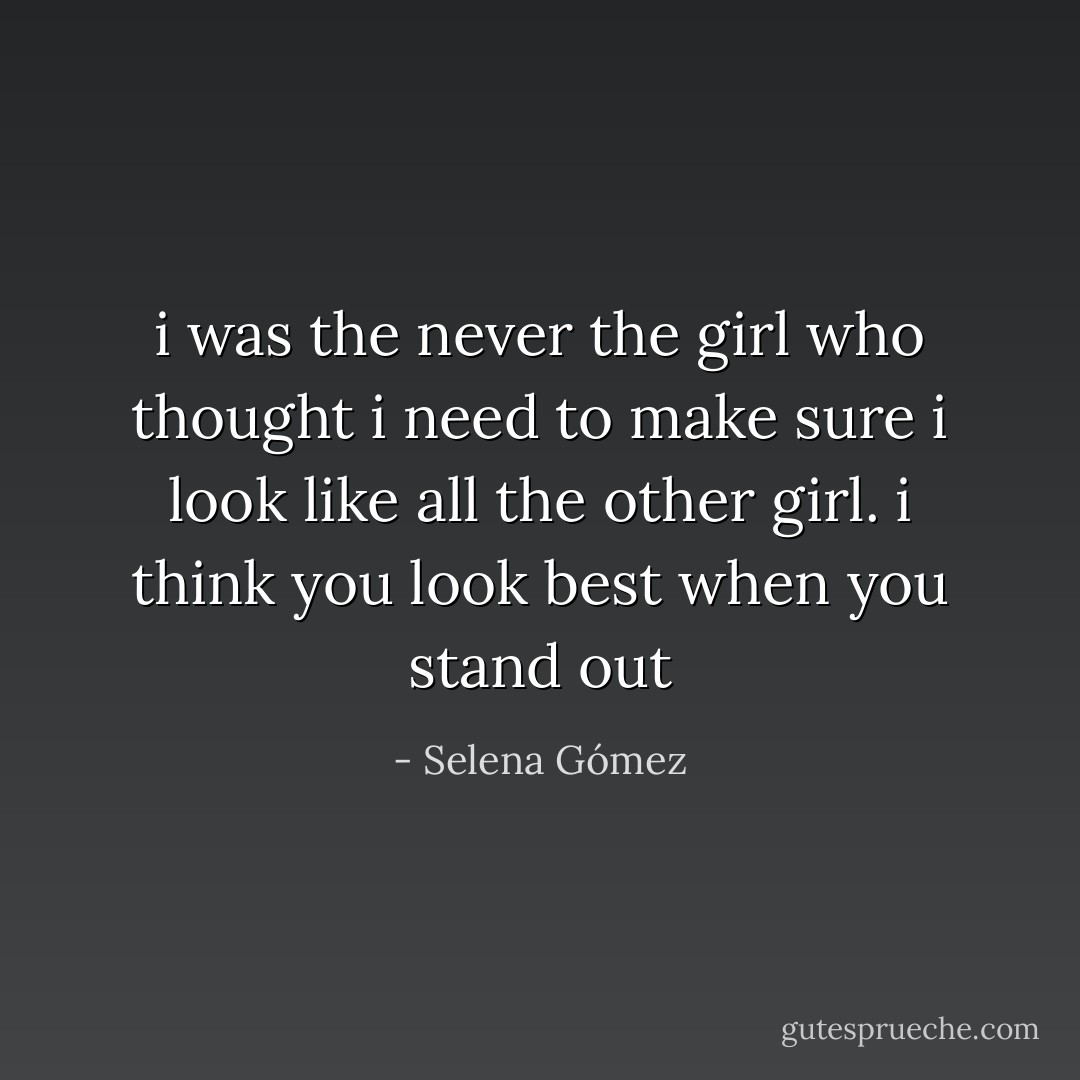 i was the never the girl who thought i need to make sure i look like all the other girl. i think you look best when you stand out - Selena Gómez