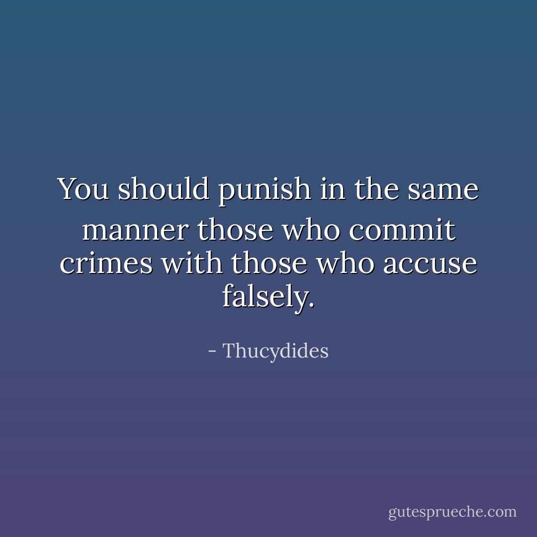 You should punish in the same manner those who commit crimes with those who accuse falsely. - Thucydides