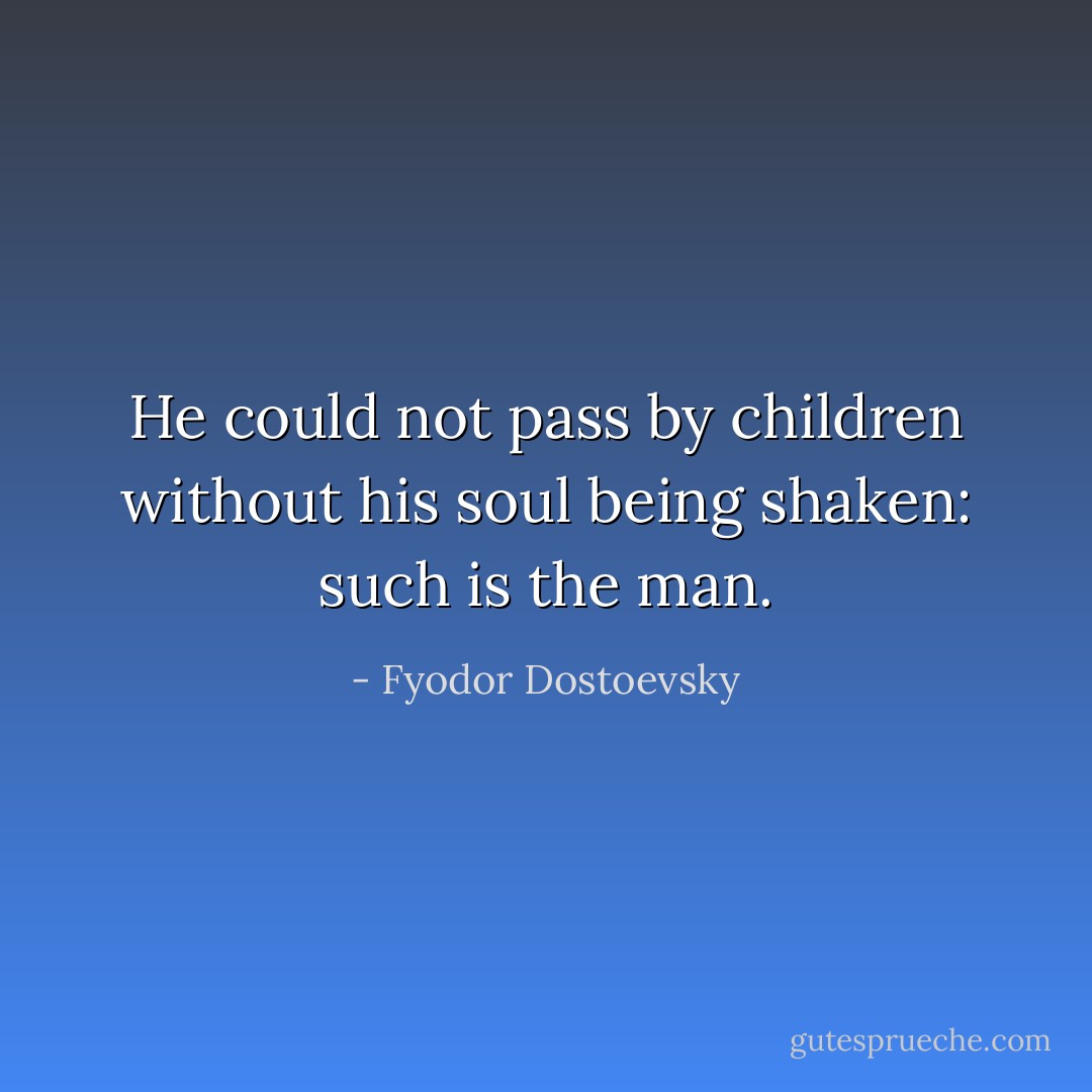 He could not pass by children without his soul being shaken: such is the man. - Fyodor Dostoevsky