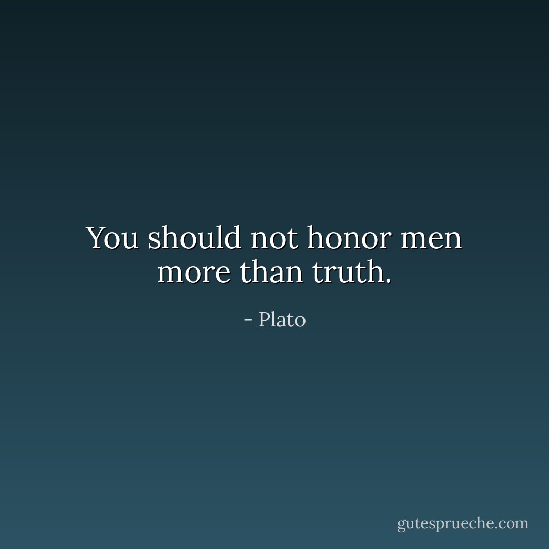 You should not honor men more than truth. - Plato