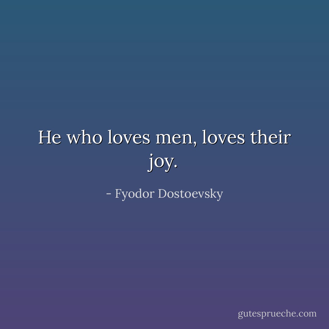 He who loves men, loves their joy. - Fyodor Dostoevsky