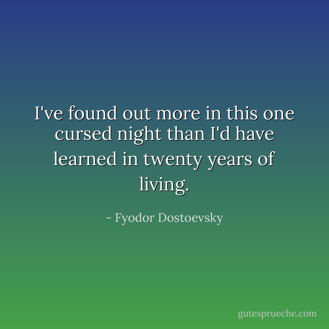 I've found out more in this one cursed night than I'd have learned in twenty years of living. - Fyodor Dostoevsky