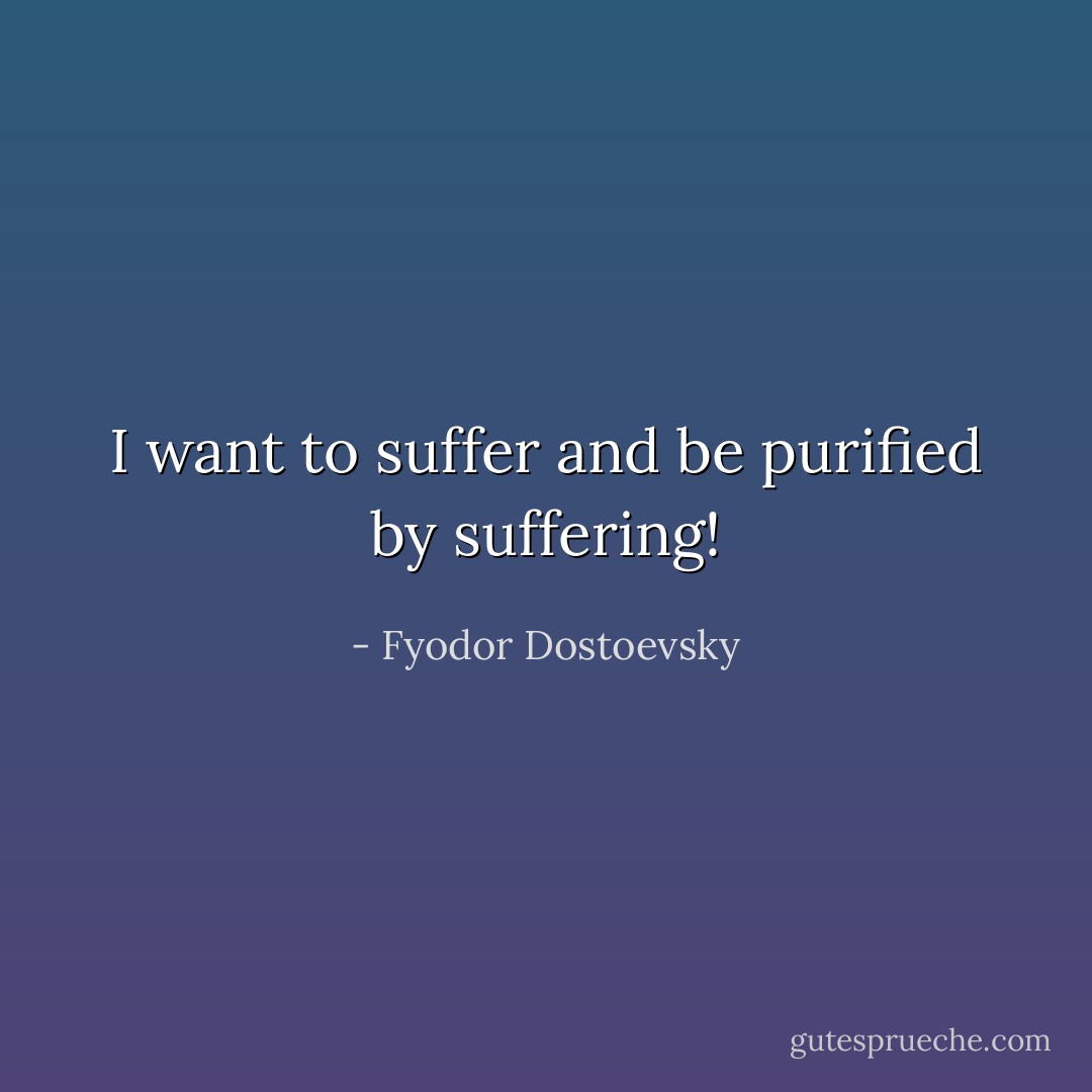 I want to suffer and be purified by suffering! - Fyodor Dostoevsky