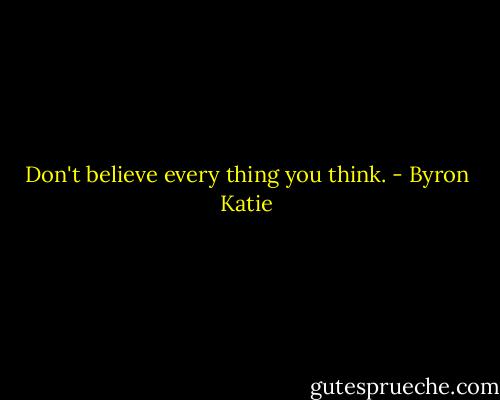 Don't believe every thing you think. - Byron Katie