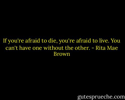 If you're afraid to die, you're afraid to live. You can't have one without the other. - Rita Mae Brown