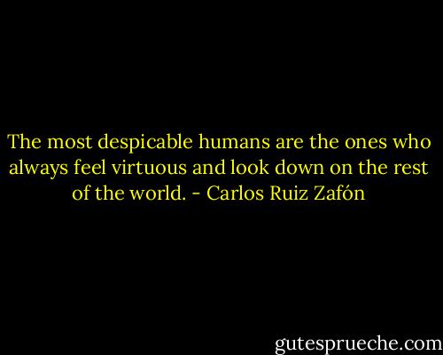 The most despicable humans are the ones who always feel virtuous and look down on the rest of the world. - Carlos Ruiz Zafón