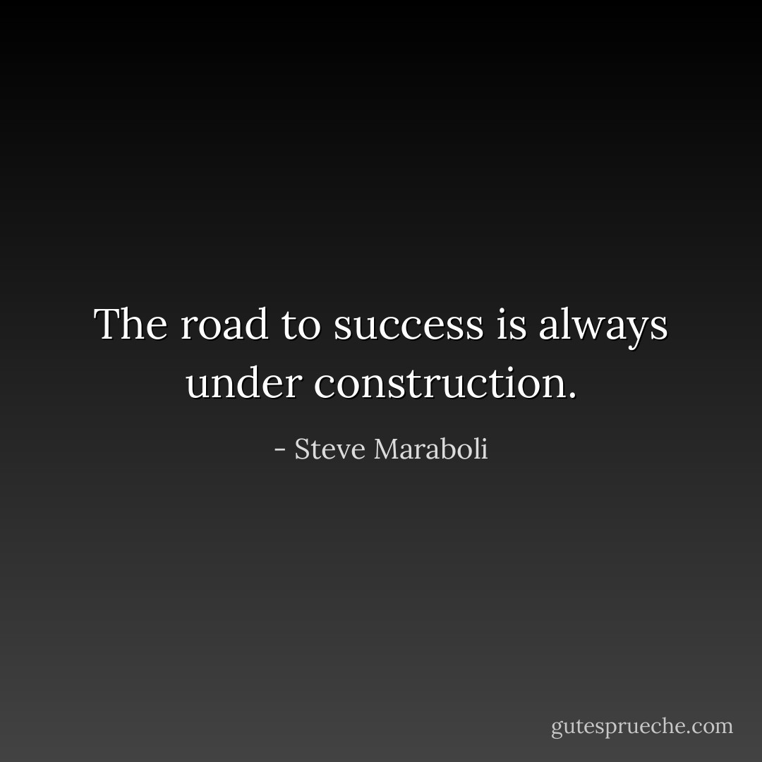 The road to success is always under construction. - Steve Maraboli
