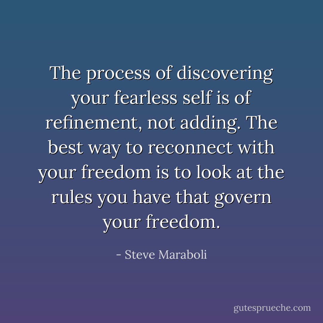 The process of discovering your fearless self is of refinement, not adding. The best way to reconnect with your freedom is to look at the rules you have that govern your freedom. - Steve Maraboli