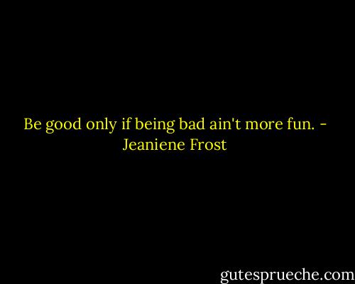 Be good only if being bad ain't more fun. - Jeaniene Frost