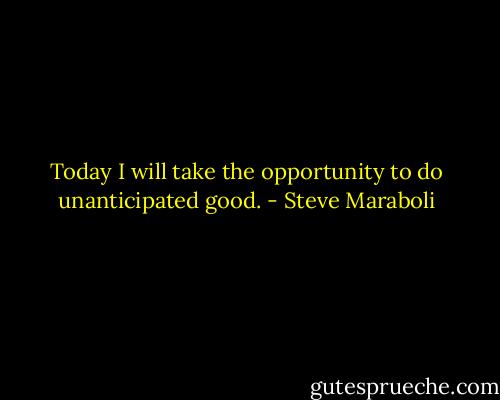 Today I will take the opportunity to do unanticipated good. - Steve Maraboli