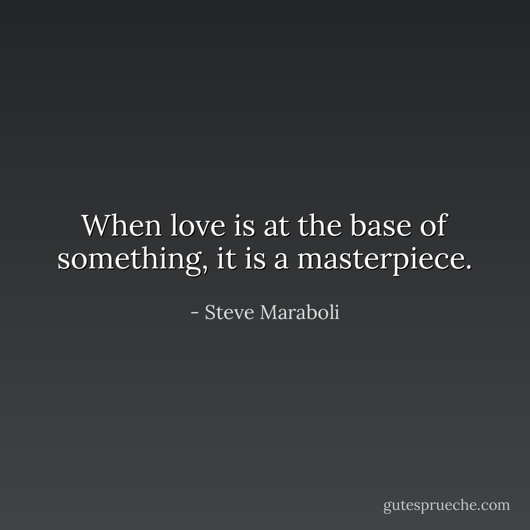 When love is at the base of something, it is a masterpiece. - Steve Maraboli