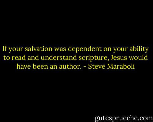 If your salvation was dependent on your ability to read and understand scripture, Jesus would have been an author. - Steve Maraboli