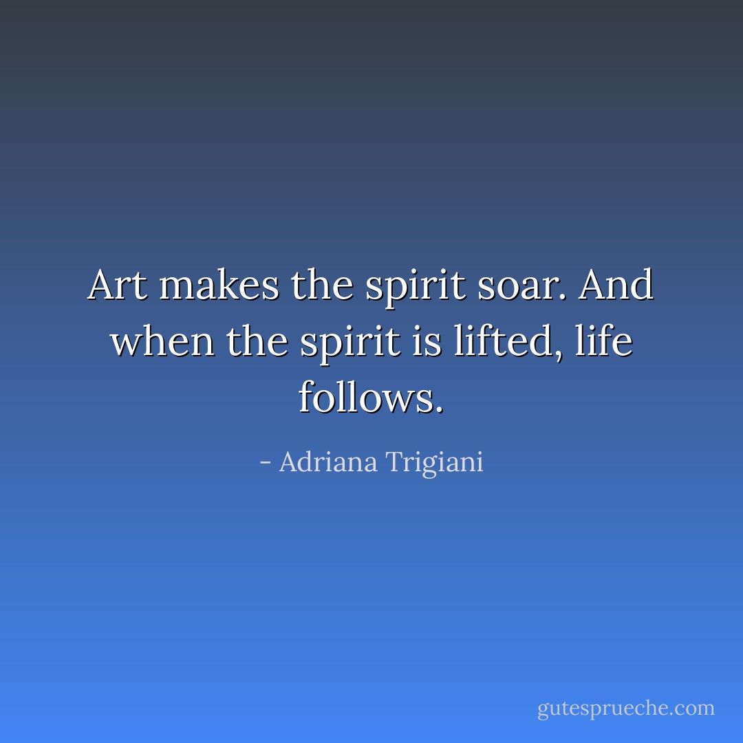 Art makes the spirit soar. And when the spirit is lifted, life follows. - Adriana Trigiani