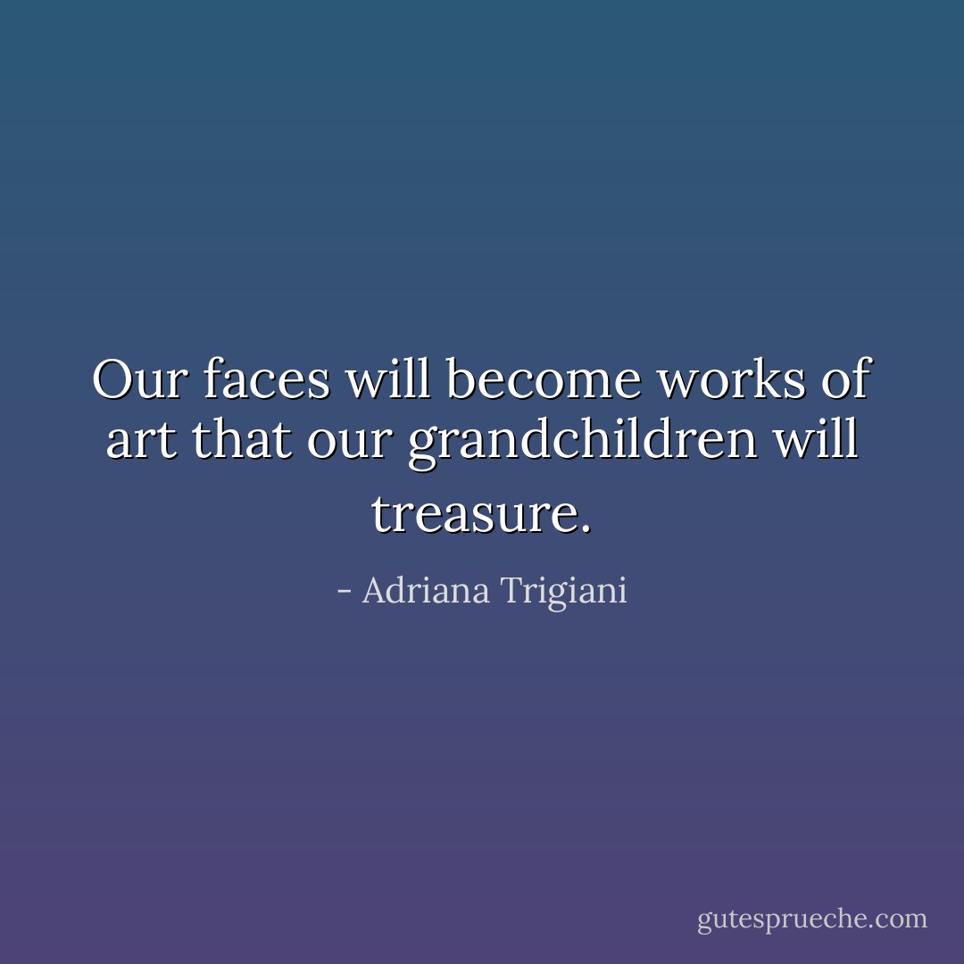 Our faces will become works of art that our grandchildren will treasure. - Adriana Trigiani
