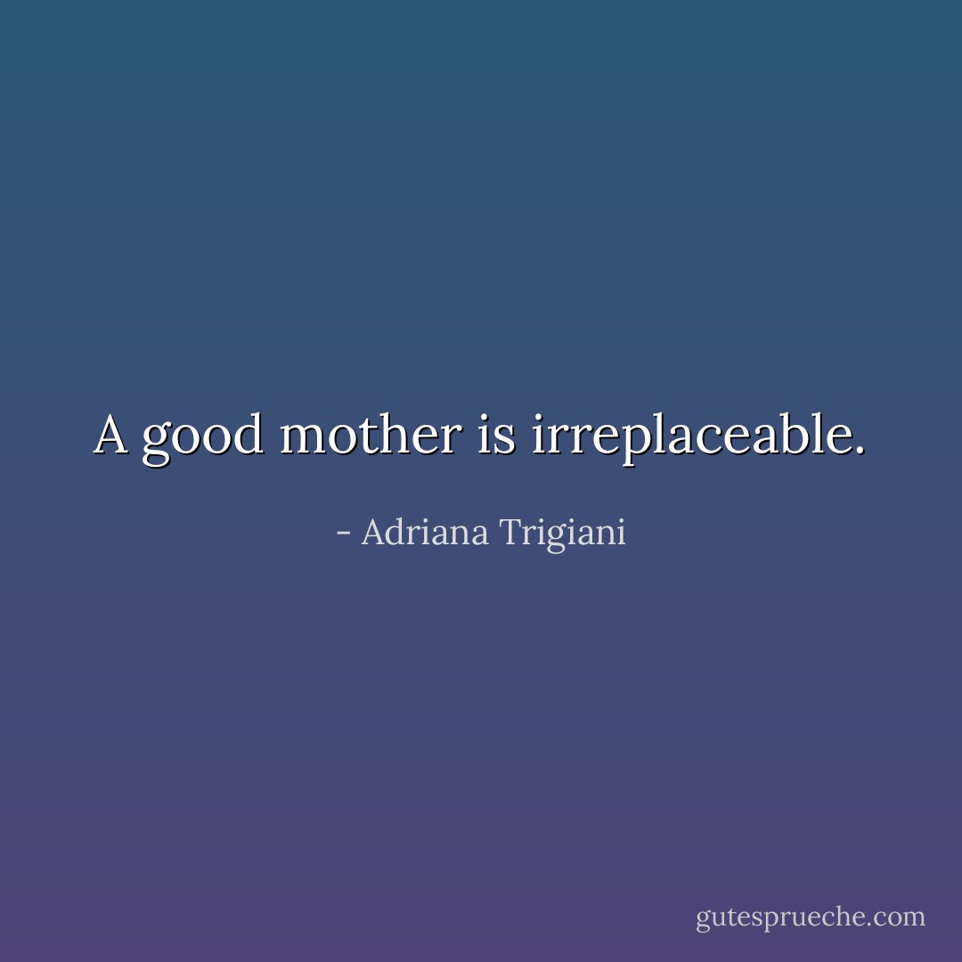 A good mother is irreplaceable. - Adriana Trigiani