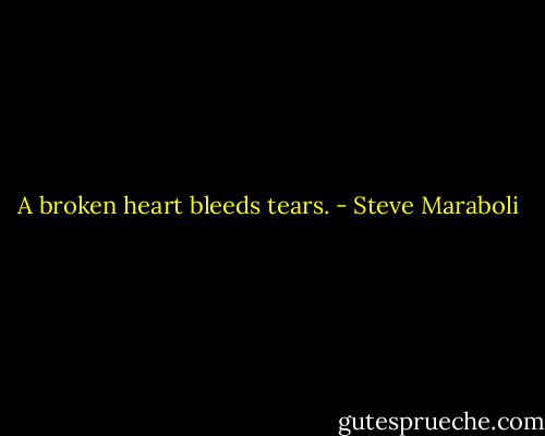A broken heart bleeds tears. - Steve Maraboli