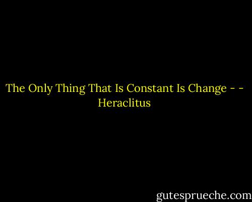 The Only Thing That Is Constant Is Change - - Heraclitus