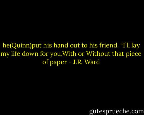 he(Quinn)put his hand out to his friend. “I’ll lay my life down for you.With or Without that piece of paper - J.R. Ward