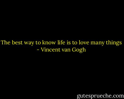 The best way to know life is to love many things - Vincent van Gogh