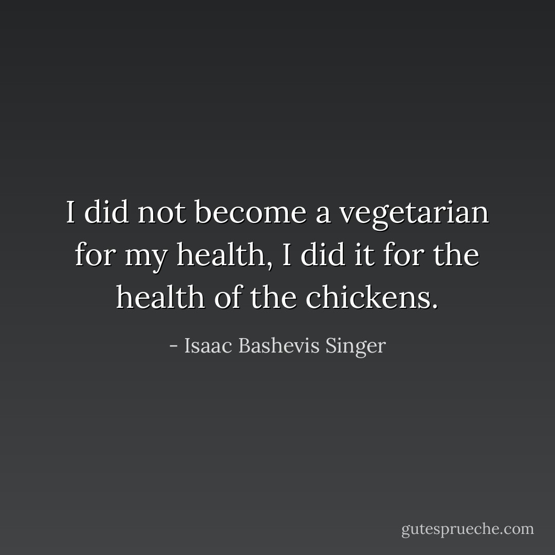 I did not become a vegetarian for my health, I did it for the health of the chickens. - Isaac Bashevis Singer