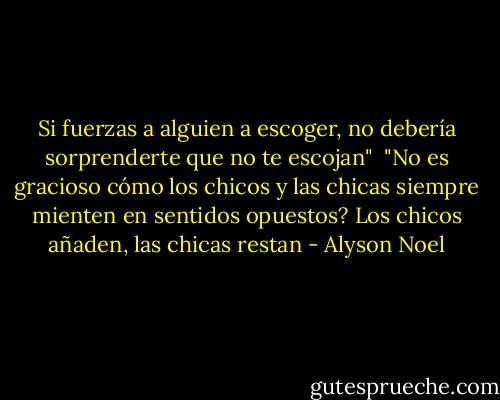 Si fuerzas a alguien a escoger, no debería sorprenderte que no te escojan"<br /><br />"No es gracioso cómo los chicos y las chicas siempre mienten en sentidos opuestos? Los chicos añaden, las chicas restan - Alyson Noel