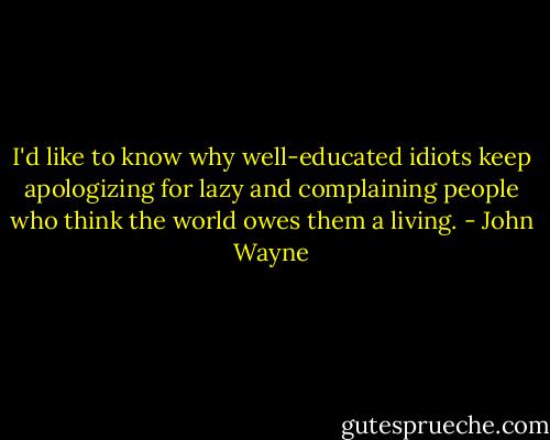 I'd like to know why well-educated idiots keep apologizing for lazy and complaining people who think the world owes them a living. - John Wayne
