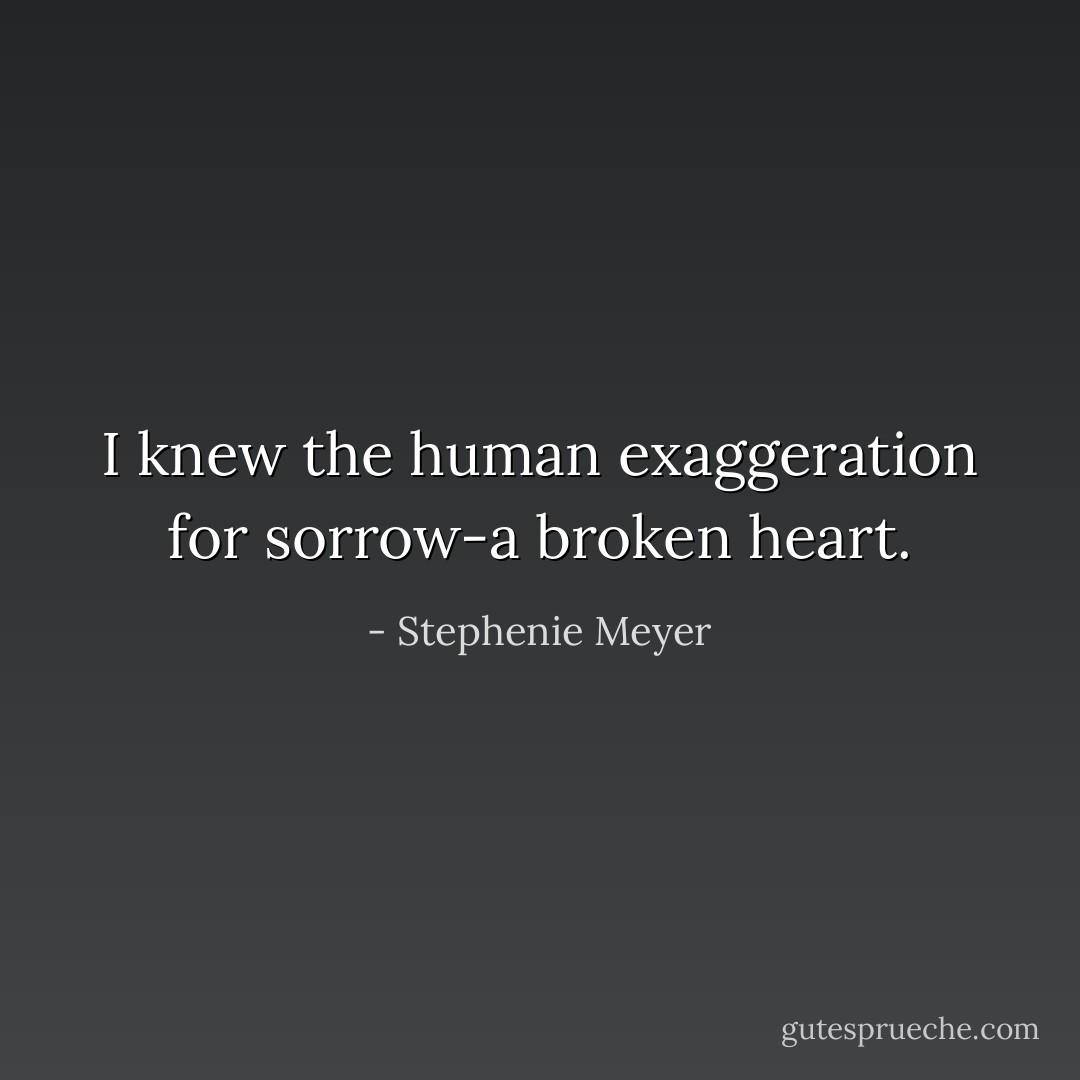 I knew the human exaggeration for sorrow-a broken heart. - Stephenie Meyer