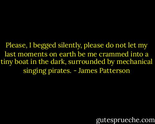 Please, I begged silently, please do not let my last moments on earth be me crammed into a tiny boat in the dark, surrounded by mechanical singing pirates. - James Patterson