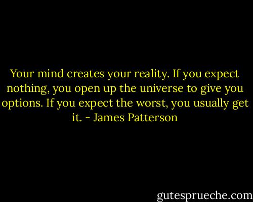 Your mind creates your reality. If you expect nothing, you open up the universe to give you options. If you expect the worst, you usually get it. - James Patterson