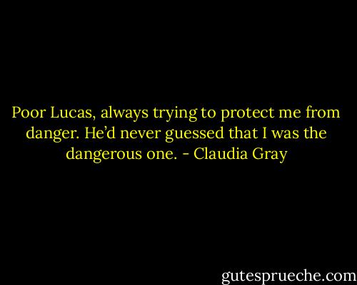 Poor Lucas, always trying to protect me from danger. He’d never guessed that I was the dangerous one. - Claudia Gray