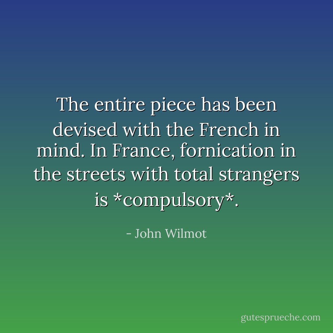 The entire piece has been devised with the French in mind. In France, fornication in the streets with total strangers is *compulsory*. - John Wilmot