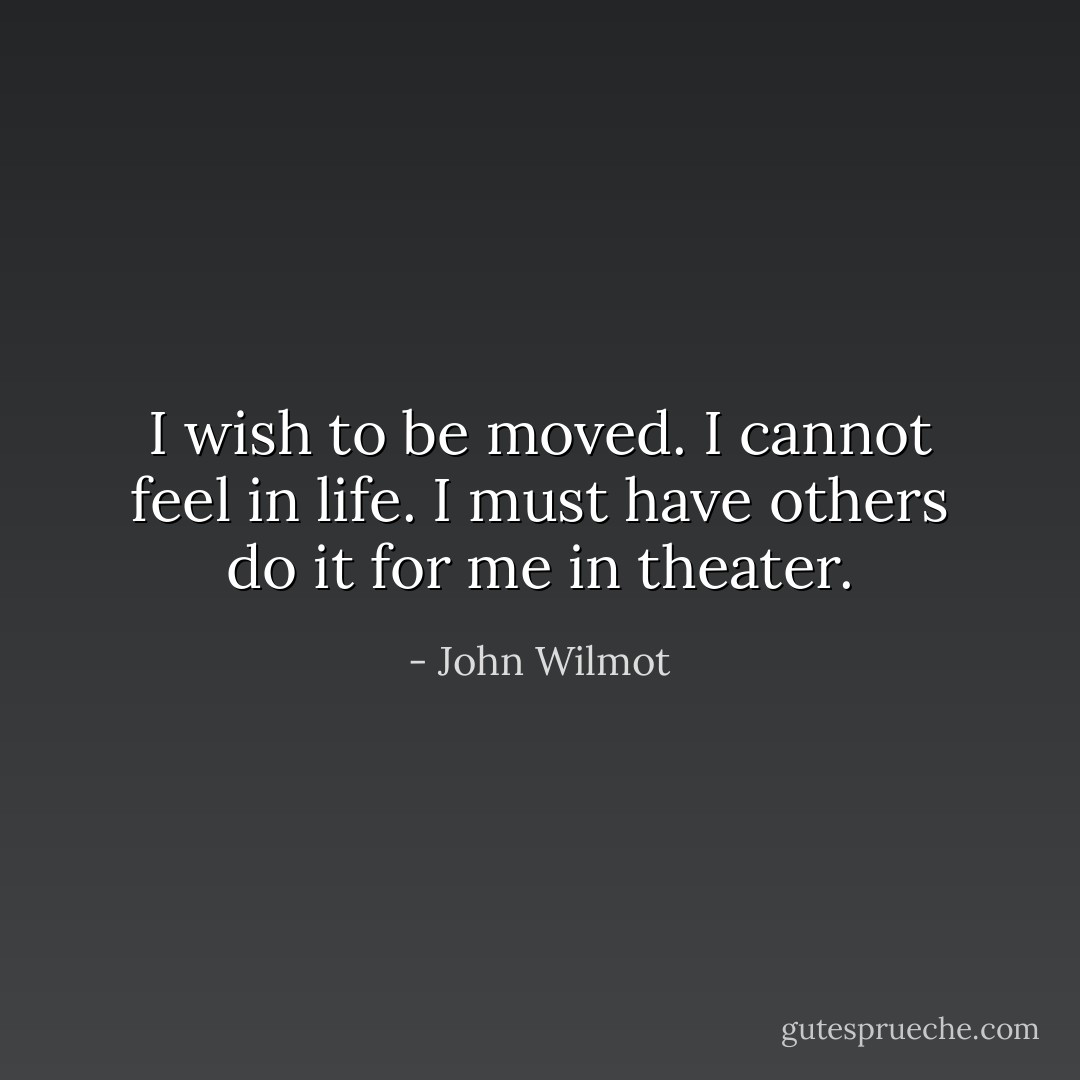 I wish to be moved. I cannot feel in life. I must have others do it for me in theater. - John Wilmot