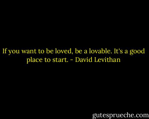 If you want to be loved, be a lovable. It's a good place to start. - David Levithan