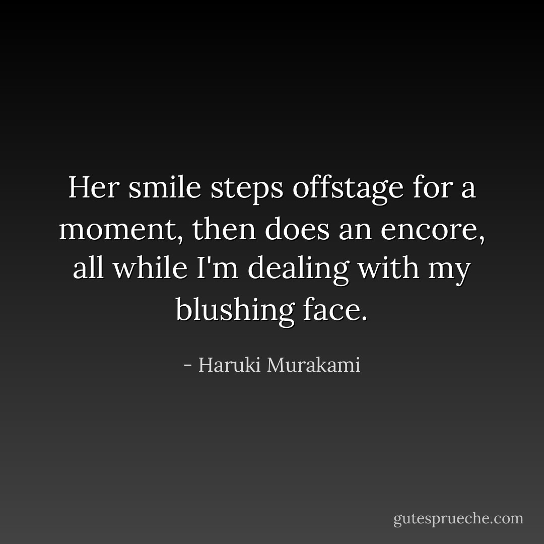 Her smile steps offstage for a moment, then does an encore, all while I'm dealing with my blushing face. - Haruki Murakami