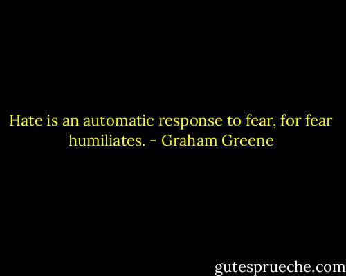 Hate is an automatic response to fear, for fear humiliates. - Graham Greene
