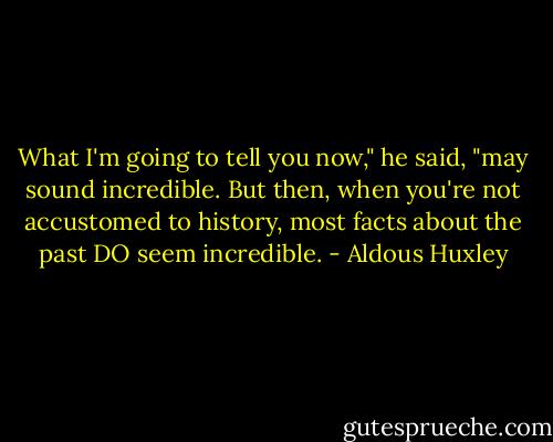 What I'm going to tell you now," he said, "may sound incredible. But then, when you're not accustomed to history, most facts about the past DO seem incredible. - Aldous Huxley