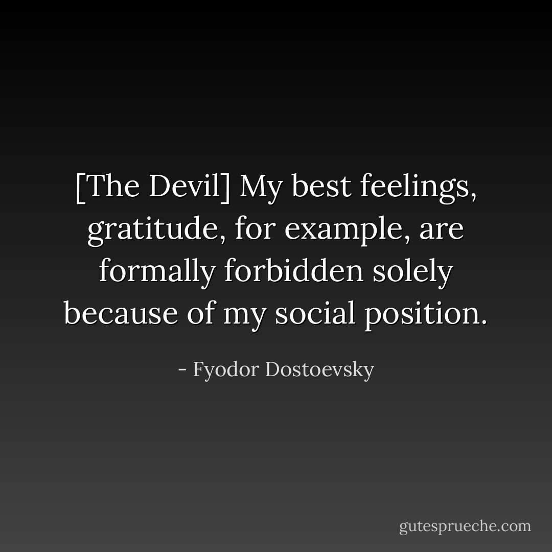 [The Devil] My best feelings, gratitude, for example, are formally forbidden solely because of my social position. - Fyodor Dostoevsky