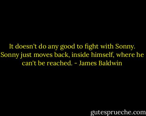 It doesn't do any good to fight with Sonny. Sonny just moves back, inside himself, where he can't be reached. - James Baldwin