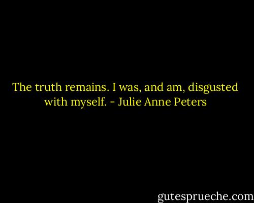 The truth remains. I was, and am, disgusted with myself. - Julie Anne Peters